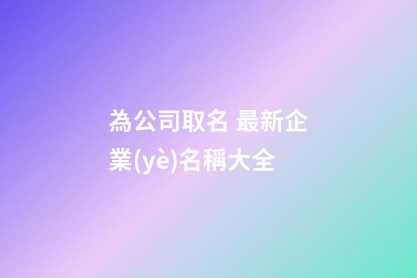 為公司取名 最新企業(yè)名稱大全-第1張-公司起名-玄機派